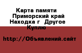 Карта памяти  - Приморский край, Находка г. Другое » Куплю   